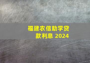 福建农信助学贷款利息 2024